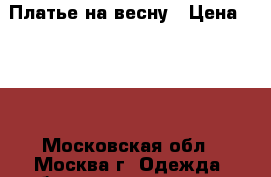 Платье на весну › Цена ­ 500 - Московская обл., Москва г. Одежда, обувь и аксессуары » Женская одежда и обувь   . Московская обл.,Москва г.